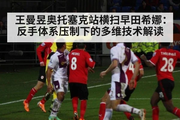 王曼昱奥托塞克站横扫早田希娜：反手体系压制下的多维技术解读