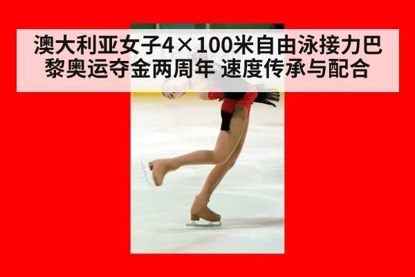 澳大利亚女子4×100米自由泳接力巴黎奥运夺金两周年 速度传承与配合