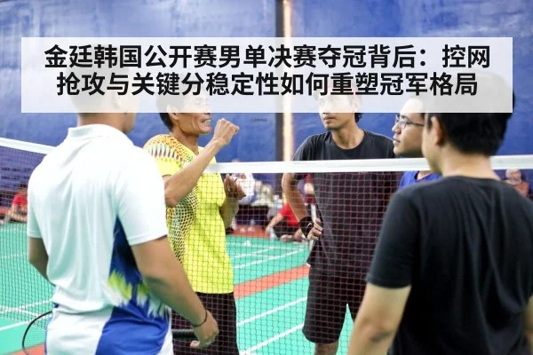 金廷韩国公开赛男单决赛夺冠背后：控网抢攻与关键分稳定性如何重塑冠军格局