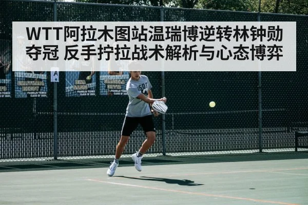 WTT阿拉木图站温瑞博逆转林钟勋夺冠 反手拧拉战术解析与心态博弈（j9 game）