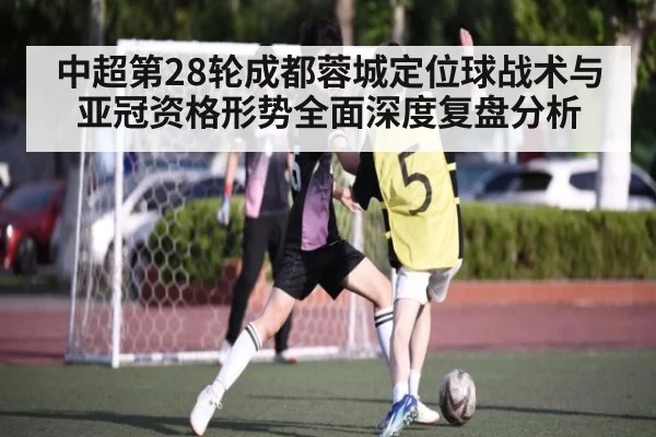 中超第28轮成都蓉城定位球战术与亚冠资格形势全面深度复盘分析